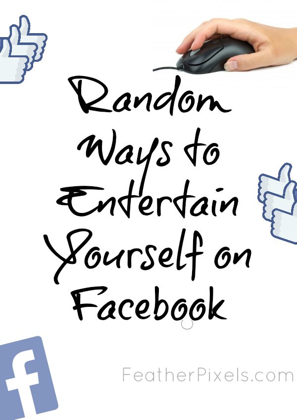 Random Ways to Entertain Yourself on Facebook